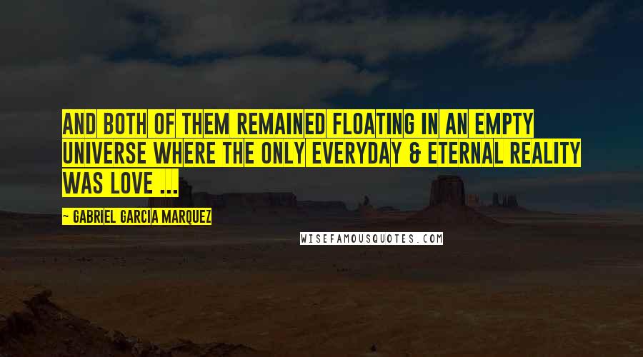 Gabriel Garcia Marquez Quotes: And both of them remained floating in an empty universe where the only everyday & eternal reality was love ...