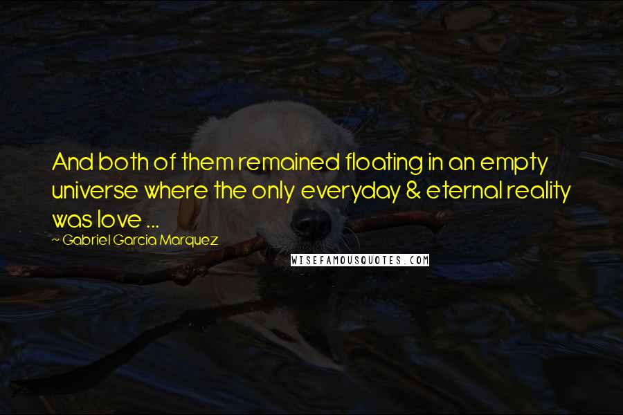 Gabriel Garcia Marquez Quotes: And both of them remained floating in an empty universe where the only everyday & eternal reality was love ...