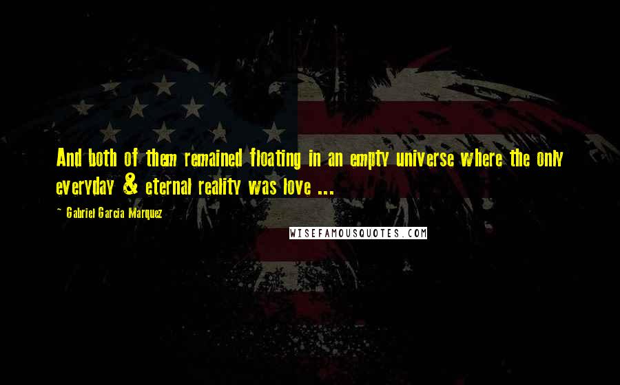 Gabriel Garcia Marquez Quotes: And both of them remained floating in an empty universe where the only everyday & eternal reality was love ...