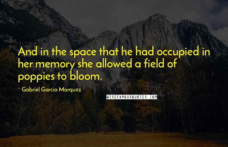 Gabriel Garcia Marquez Quotes: And in the space that he had occupied in her memory she allowed a field of poppies to bloom.