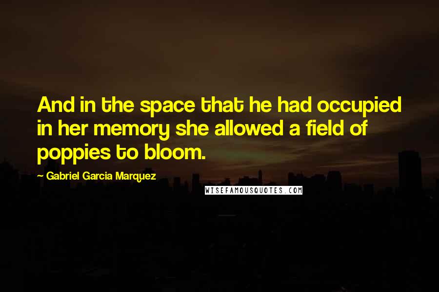 Gabriel Garcia Marquez Quotes: And in the space that he had occupied in her memory she allowed a field of poppies to bloom.