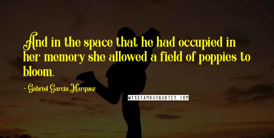 Gabriel Garcia Marquez Quotes: And in the space that he had occupied in her memory she allowed a field of poppies to bloom.