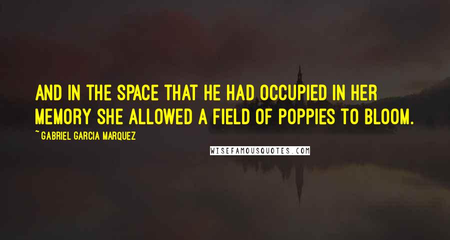 Gabriel Garcia Marquez Quotes: And in the space that he had occupied in her memory she allowed a field of poppies to bloom.