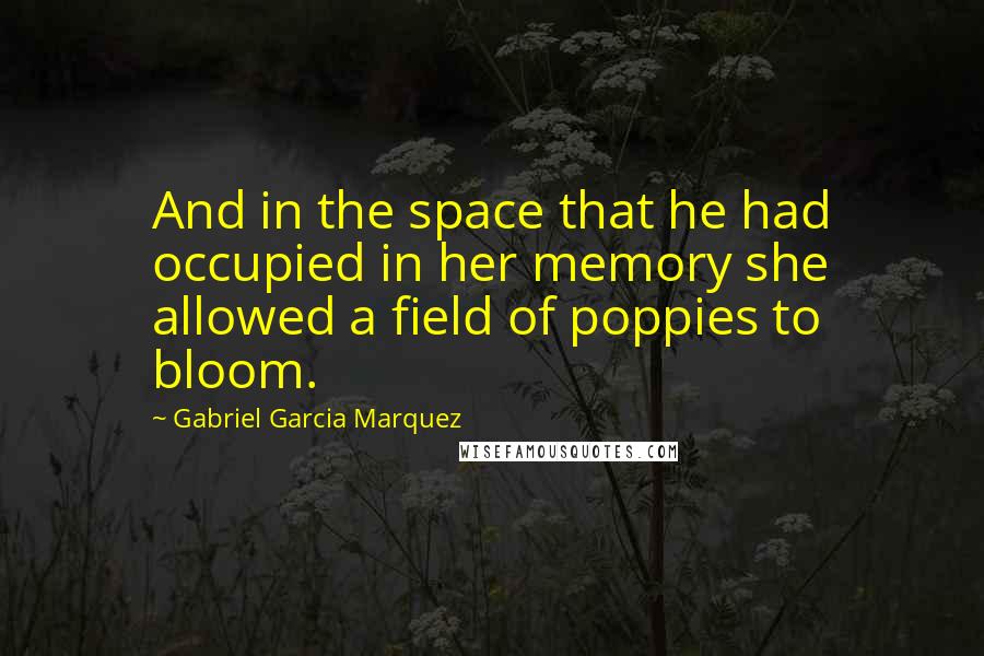 Gabriel Garcia Marquez Quotes: And in the space that he had occupied in her memory she allowed a field of poppies to bloom.