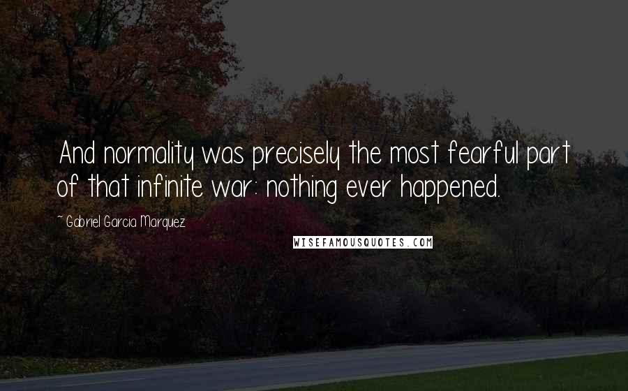 Gabriel Garcia Marquez Quotes: And normality was precisely the most fearful part of that infinite war: nothing ever happened.