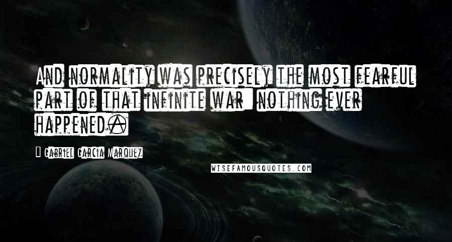 Gabriel Garcia Marquez Quotes: And normality was precisely the most fearful part of that infinite war: nothing ever happened.