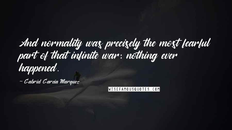 Gabriel Garcia Marquez Quotes: And normality was precisely the most fearful part of that infinite war: nothing ever happened.