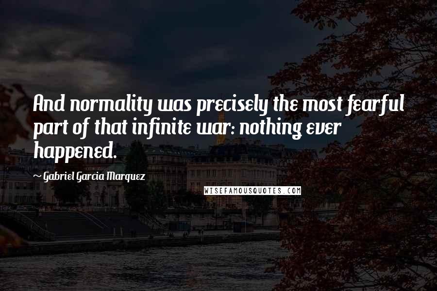 Gabriel Garcia Marquez Quotes: And normality was precisely the most fearful part of that infinite war: nothing ever happened.