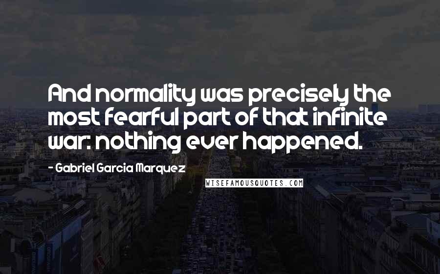 Gabriel Garcia Marquez Quotes: And normality was precisely the most fearful part of that infinite war: nothing ever happened.