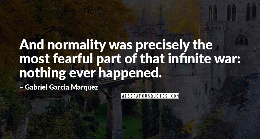 Gabriel Garcia Marquez Quotes: And normality was precisely the most fearful part of that infinite war: nothing ever happened.