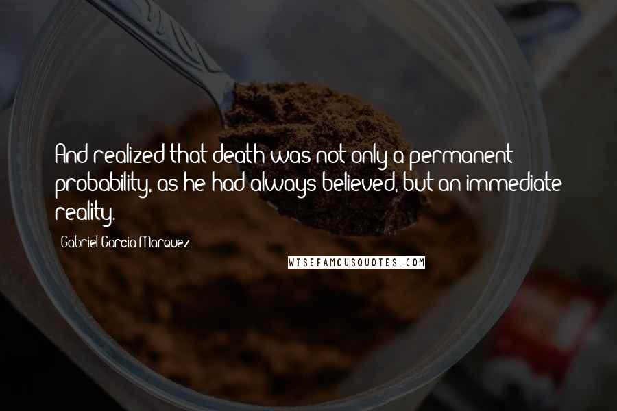 Gabriel Garcia Marquez Quotes: And realized that death was not only a permanent probability, as he had always believed, but an immediate reality.