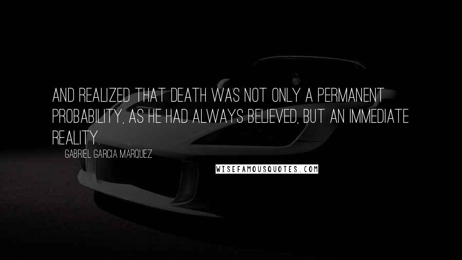 Gabriel Garcia Marquez Quotes: And realized that death was not only a permanent probability, as he had always believed, but an immediate reality.