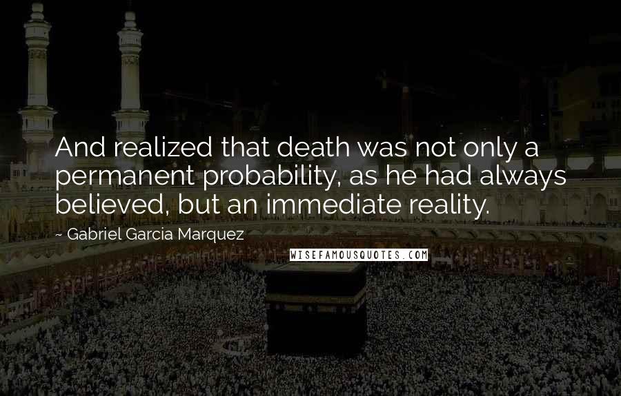 Gabriel Garcia Marquez Quotes: And realized that death was not only a permanent probability, as he had always believed, but an immediate reality.