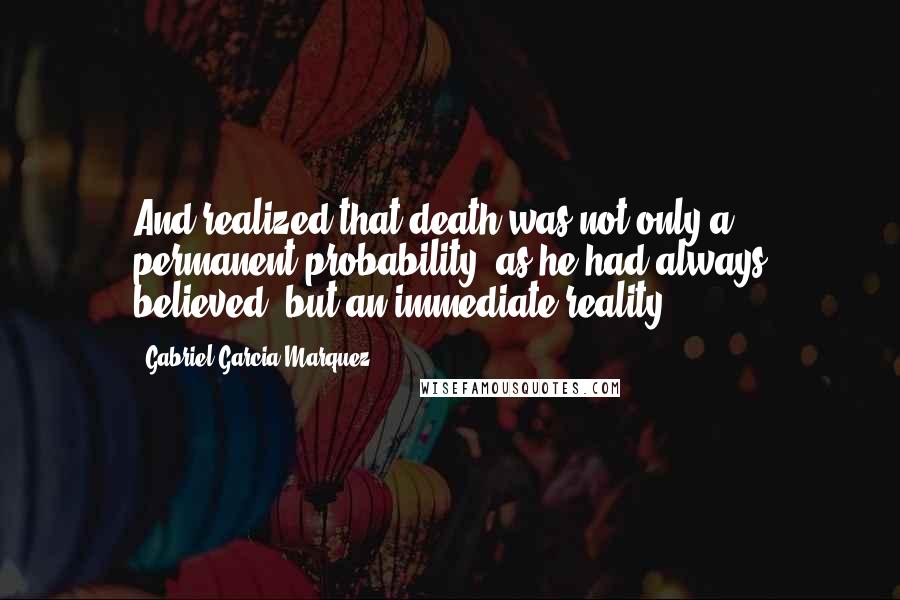 Gabriel Garcia Marquez Quotes: And realized that death was not only a permanent probability, as he had always believed, but an immediate reality.