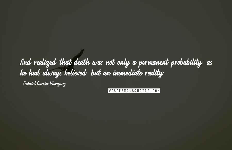 Gabriel Garcia Marquez Quotes: And realized that death was not only a permanent probability, as he had always believed, but an immediate reality.