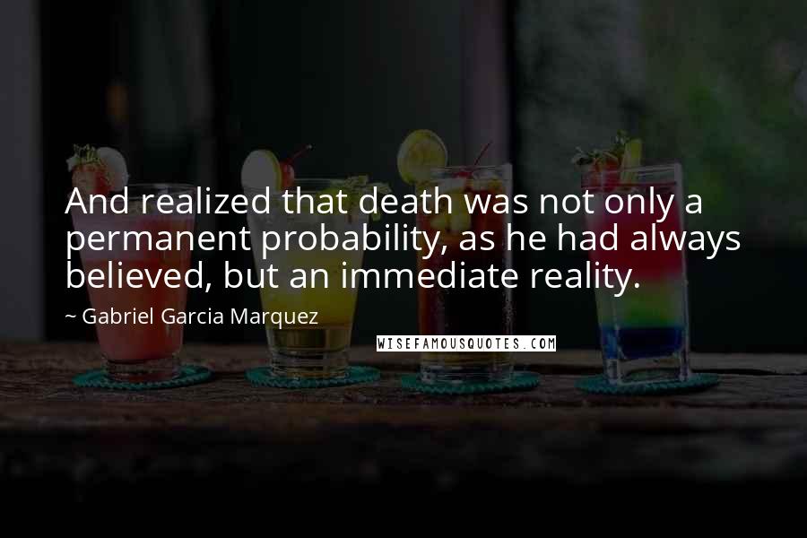 Gabriel Garcia Marquez Quotes: And realized that death was not only a permanent probability, as he had always believed, but an immediate reality.