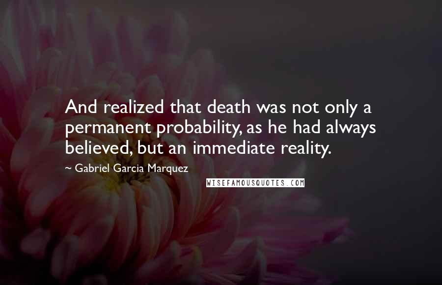 Gabriel Garcia Marquez Quotes: And realized that death was not only a permanent probability, as he had always believed, but an immediate reality.