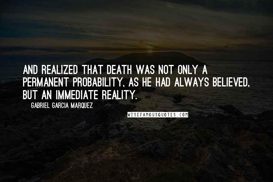 Gabriel Garcia Marquez Quotes: And realized that death was not only a permanent probability, as he had always believed, but an immediate reality.