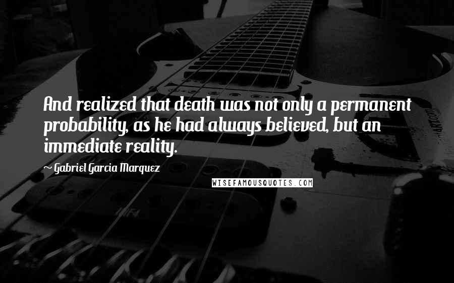 Gabriel Garcia Marquez Quotes: And realized that death was not only a permanent probability, as he had always believed, but an immediate reality.