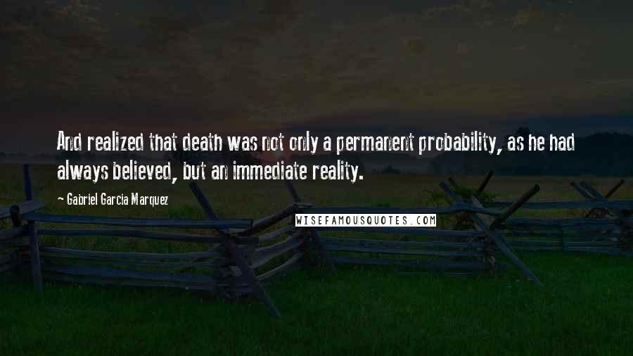 Gabriel Garcia Marquez Quotes: And realized that death was not only a permanent probability, as he had always believed, but an immediate reality.