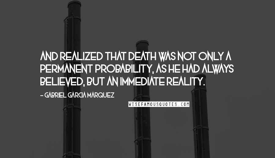 Gabriel Garcia Marquez Quotes: And realized that death was not only a permanent probability, as he had always believed, but an immediate reality.