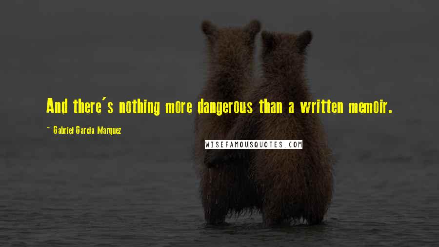 Gabriel Garcia Marquez Quotes: And there's nothing more dangerous than a written memoir.