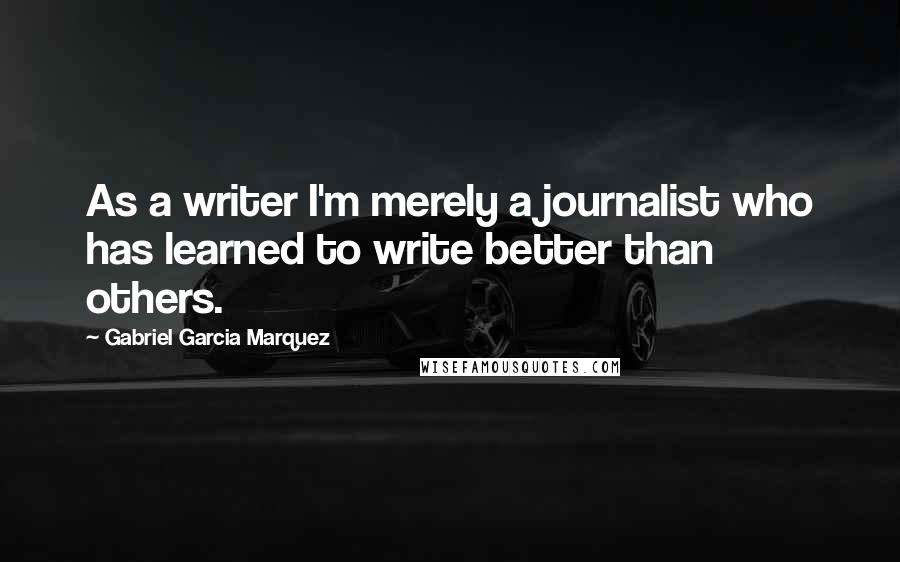 Gabriel Garcia Marquez Quotes: As a writer I'm merely a journalist who has learned to write better than others.