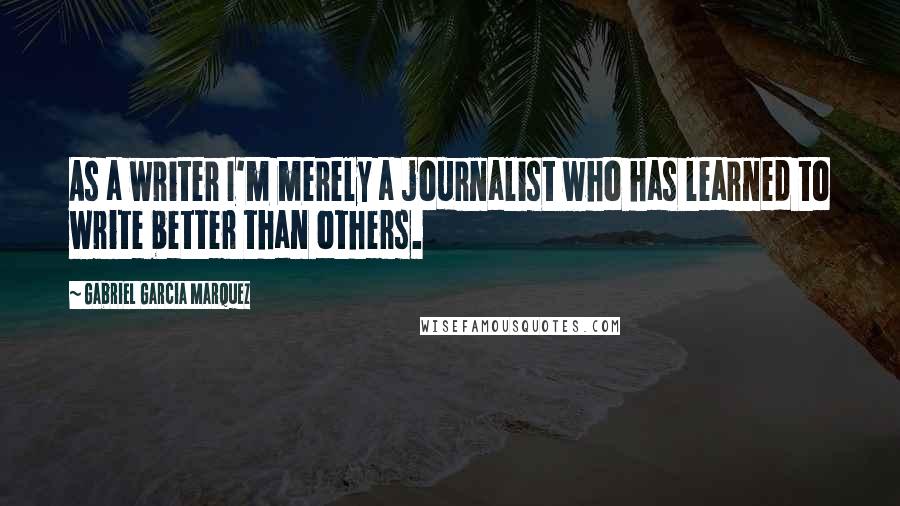 Gabriel Garcia Marquez Quotes: As a writer I'm merely a journalist who has learned to write better than others.