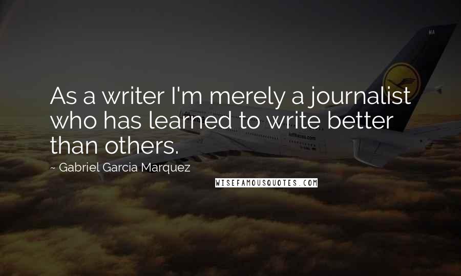 Gabriel Garcia Marquez Quotes: As a writer I'm merely a journalist who has learned to write better than others.