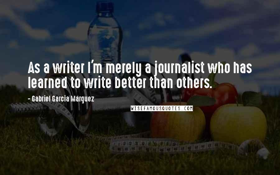 Gabriel Garcia Marquez Quotes: As a writer I'm merely a journalist who has learned to write better than others.