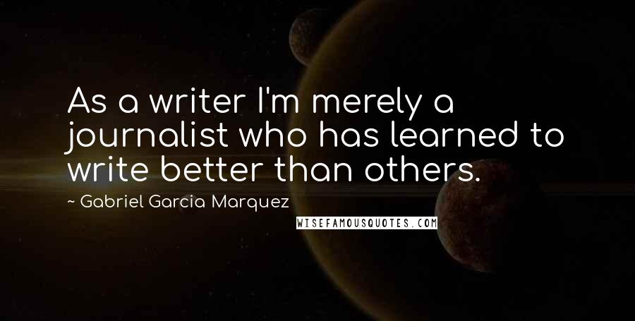 Gabriel Garcia Marquez Quotes: As a writer I'm merely a journalist who has learned to write better than others.