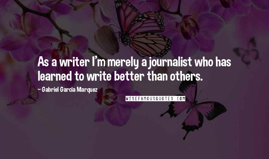 Gabriel Garcia Marquez Quotes: As a writer I'm merely a journalist who has learned to write better than others.