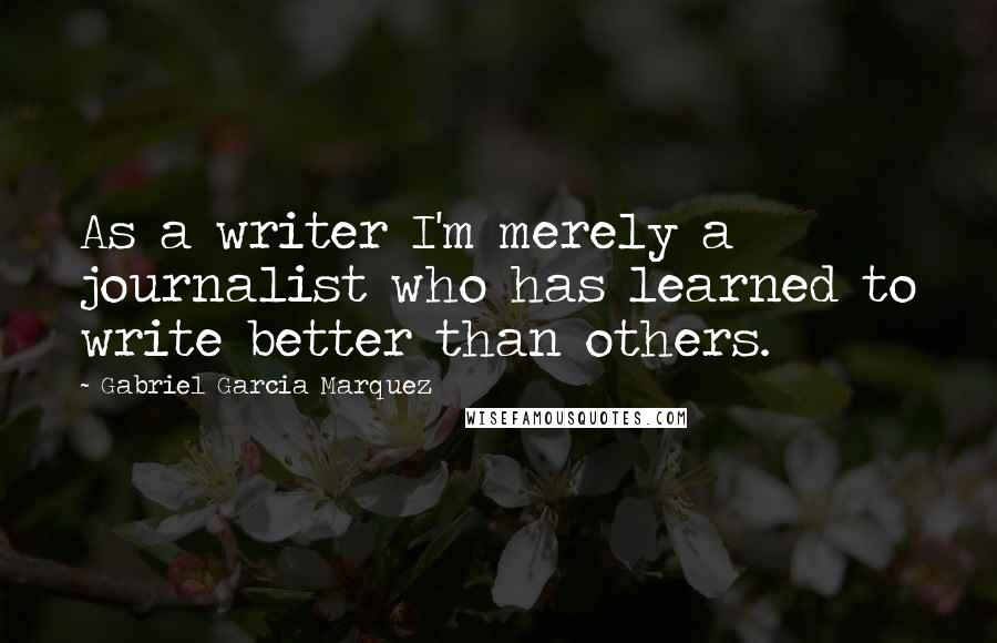 Gabriel Garcia Marquez Quotes: As a writer I'm merely a journalist who has learned to write better than others.