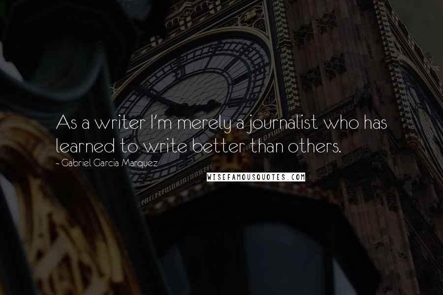 Gabriel Garcia Marquez Quotes: As a writer I'm merely a journalist who has learned to write better than others.