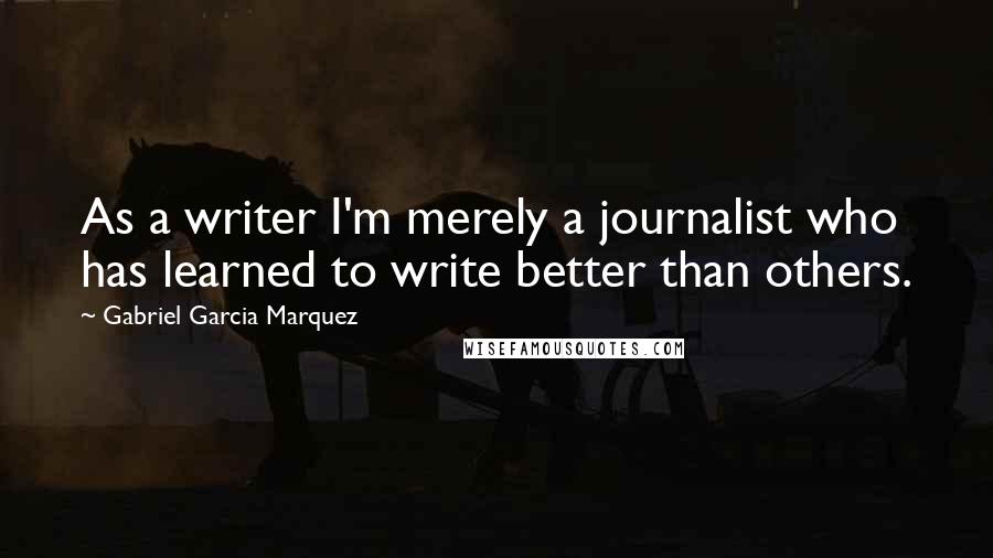 Gabriel Garcia Marquez Quotes: As a writer I'm merely a journalist who has learned to write better than others.