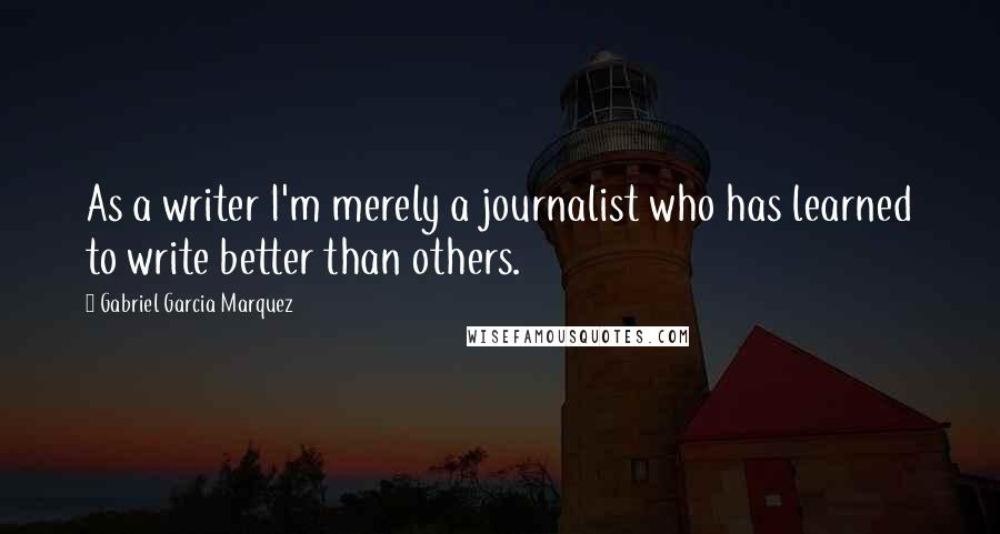 Gabriel Garcia Marquez Quotes: As a writer I'm merely a journalist who has learned to write better than others.