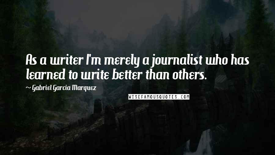 Gabriel Garcia Marquez Quotes: As a writer I'm merely a journalist who has learned to write better than others.