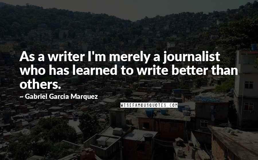 Gabriel Garcia Marquez Quotes: As a writer I'm merely a journalist who has learned to write better than others.