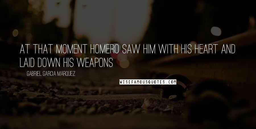 Gabriel Garcia Marquez Quotes: At that moment Homero saw him with his heart and laid down his weapons