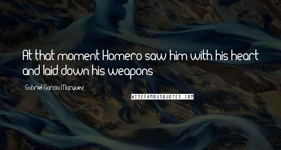 Gabriel Garcia Marquez Quotes: At that moment Homero saw him with his heart and laid down his weapons