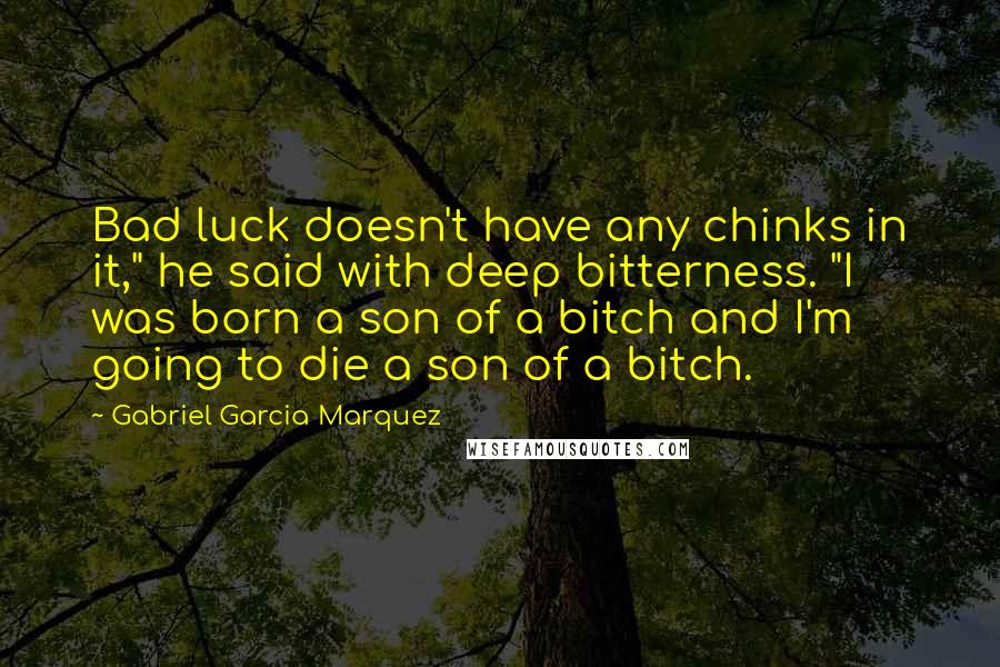 Gabriel Garcia Marquez Quotes: Bad luck doesn't have any chinks in it," he said with deep bitterness. "I was born a son of a bitch and I'm going to die a son of a bitch.