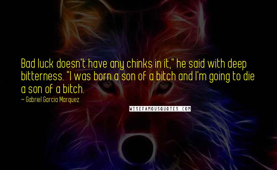 Gabriel Garcia Marquez Quotes: Bad luck doesn't have any chinks in it," he said with deep bitterness. "I was born a son of a bitch and I'm going to die a son of a bitch.