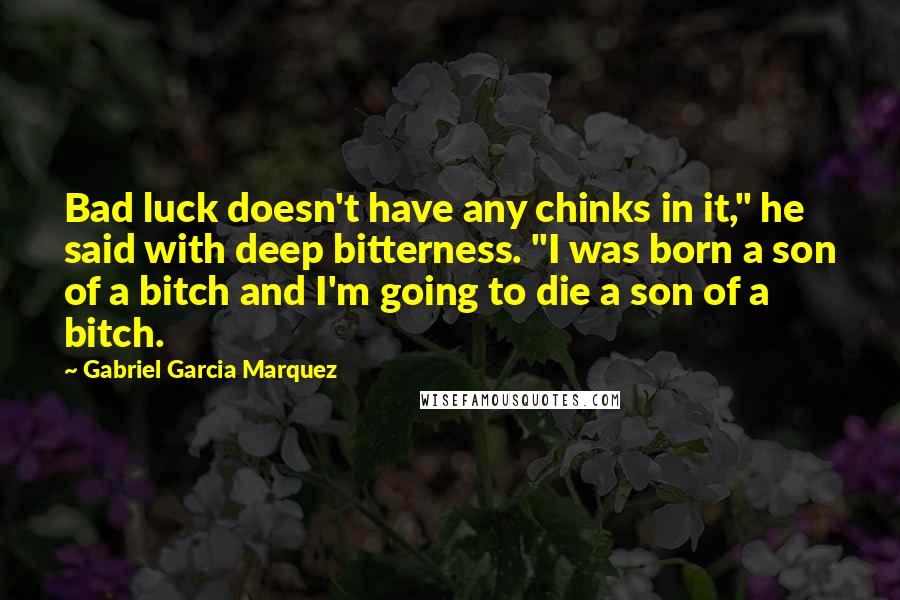 Gabriel Garcia Marquez Quotes: Bad luck doesn't have any chinks in it," he said with deep bitterness. "I was born a son of a bitch and I'm going to die a son of a bitch.