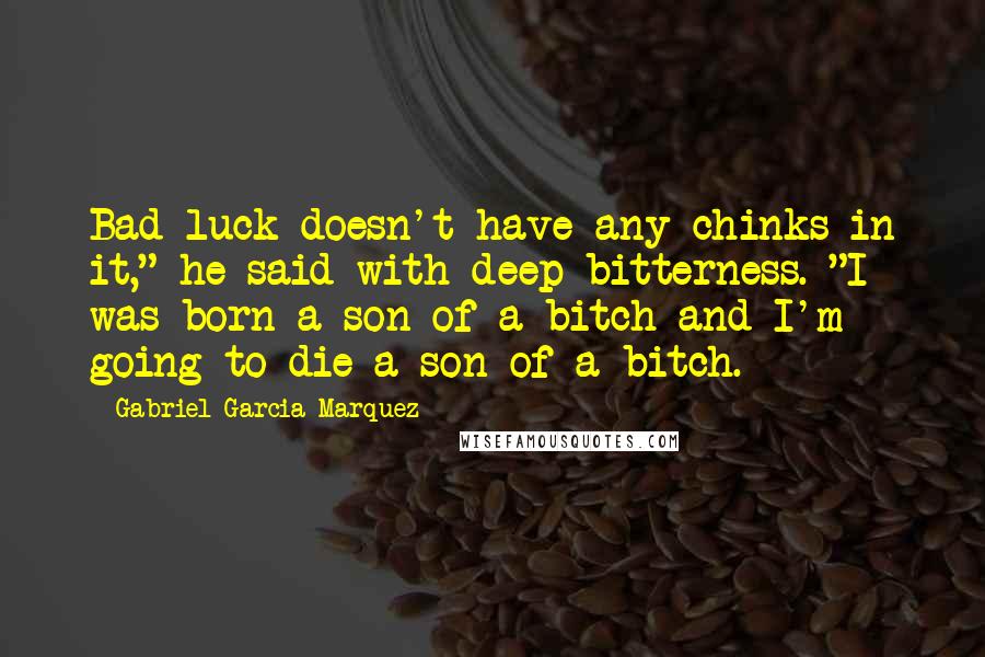 Gabriel Garcia Marquez Quotes: Bad luck doesn't have any chinks in it," he said with deep bitterness. "I was born a son of a bitch and I'm going to die a son of a bitch.