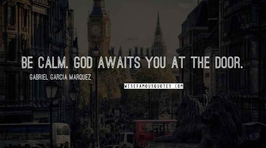 Gabriel Garcia Marquez Quotes: Be calm. God awaits you at the door.