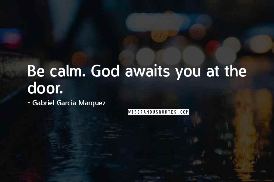 Gabriel Garcia Marquez Quotes: Be calm. God awaits you at the door.