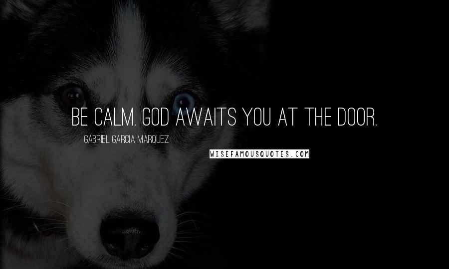 Gabriel Garcia Marquez Quotes: Be calm. God awaits you at the door.