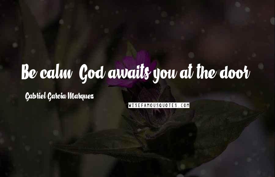 Gabriel Garcia Marquez Quotes: Be calm. God awaits you at the door.