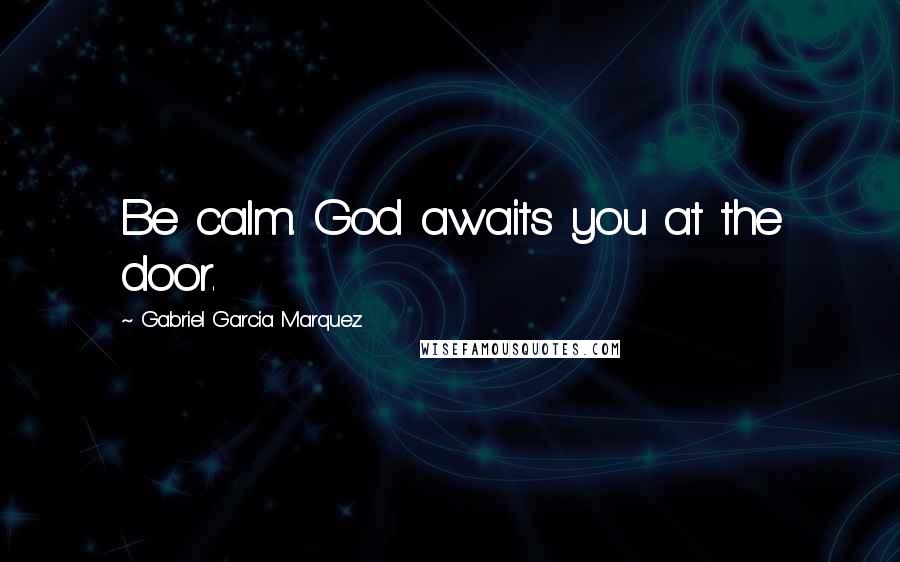 Gabriel Garcia Marquez Quotes: Be calm. God awaits you at the door.