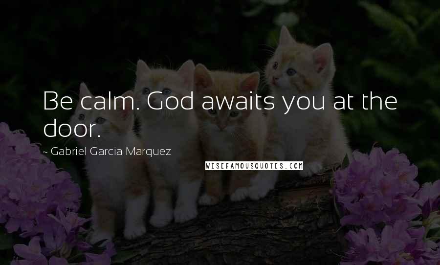 Gabriel Garcia Marquez Quotes: Be calm. God awaits you at the door.